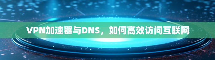 VPN加速器与DNS，如何高效访问互联网