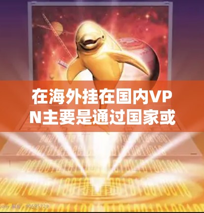在海外挂在国内VPN主要是通过国家或地区的VPN服务器来实现的。以下是具体的步骤和方法