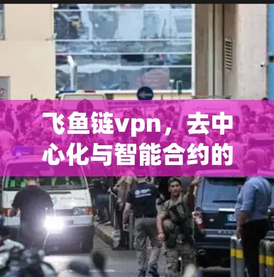 飞鱼链vpn，去中心化与智能合约的创新解决方案
