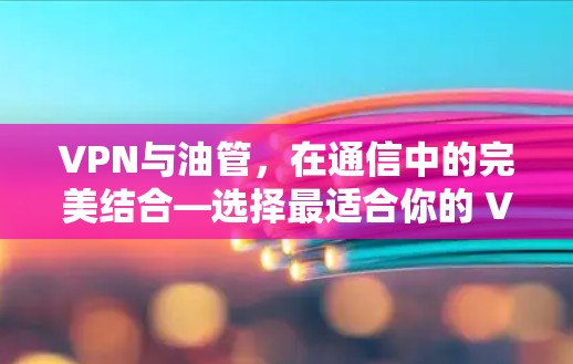 VPN与油管，在通信中的完美结合—选择最适合你的 VPN 和油管