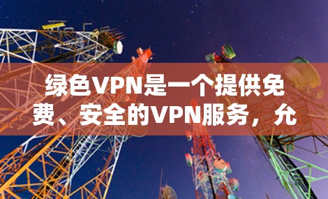 绿色VPN是一个提供免费、安全的VPN服务，允许用户访问国际网络。以下是关于绿色VPN的详细信息