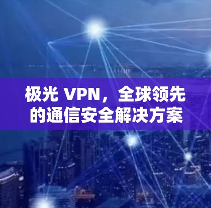 极光 VPN，全球领先的通信安全解决方案