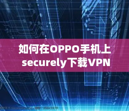 如何在OPPO手机上 securely下载VPN