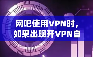 网吧使用VPN时，如果出现开VPN自动重启的情况，通常是因为网络连接中断、防火墙设置不当或软件问题。以下是一些可能的原因和解决方法