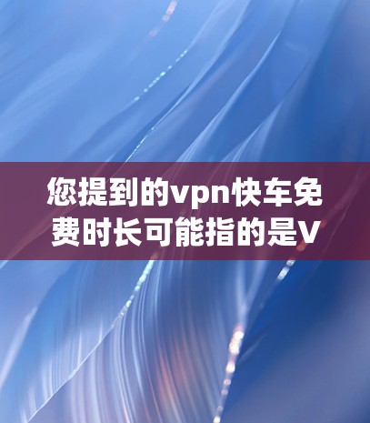您提到的vpn快车免费时长可能指的是VPN服务的使用时长限制。VPN通常会根据用户的选择和设置来限制使用时间。以下是关于vpn快车的详细介绍