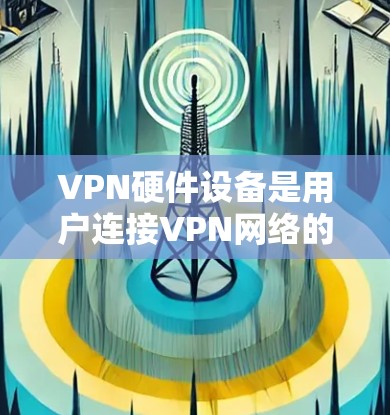 VPN硬件设备是用户连接VPN网络的核心设备，主要包括以下几个方面