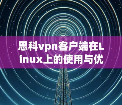 思科vpn客户端在Linux上的使用与优化