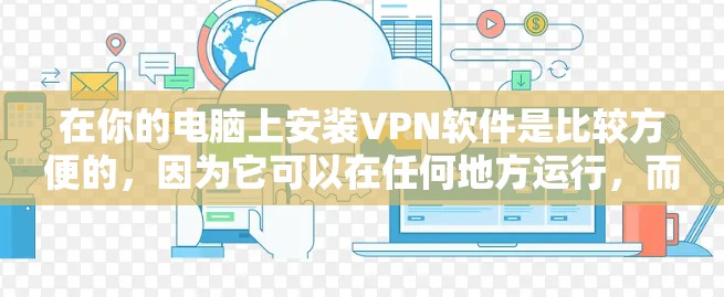 在你的电脑上安装VPN软件是比较方便的，因为它可以在任何地方运行，而且网络条件很好，不需要依赖网络环境。而使用 VPS（虚拟专用服务器）则是测试VPN效果或在特定网络环境下运行VPN