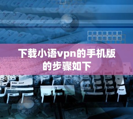 下载小语vpn的手机版的步骤如下