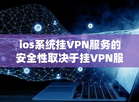 ios系统挂VPN服务的安全性取决于挂VPN服务本身的设置、服务器的可信度和用户的选择。以下是一些关键点，帮助你更好地了解和使用挂VPN服务
