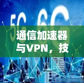 通信加速器与VPN，技术与应用的深度融合