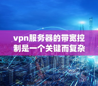 vpn服务器的带宽控制是一个关键而复杂的问题，涉及多个方面。以下是对带宽控制的详细分析和建议
