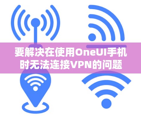 要解决在使用OneUI手机时无法连接VPN的问题，可以按照以下步骤操作