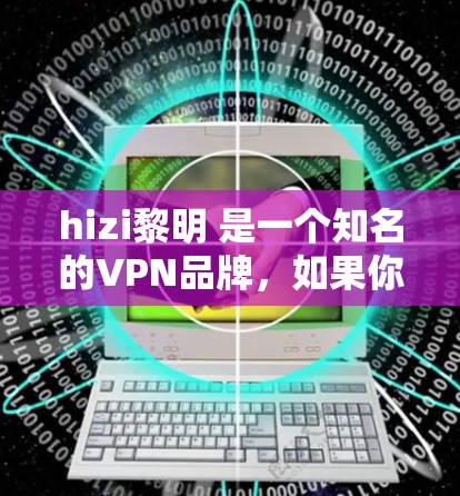 hizi黎明 是一个知名的VPN品牌，如果你想注册并使用其VPN服务，可以按照以下步骤进行