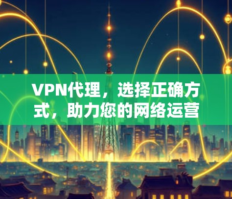 VPN代理，选择正确方式，助力您的网络运营