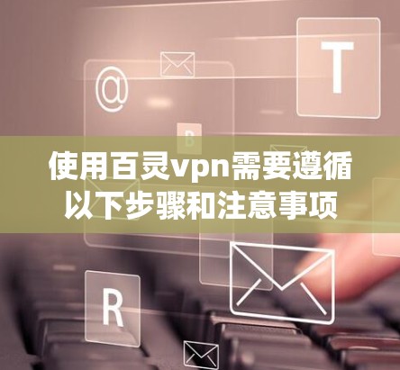 使用百灵vpn需要遵循以下步骤和注意事项