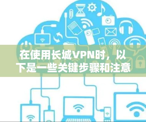 在使用长城VPN时，以下是一些关键步骤和注意事项