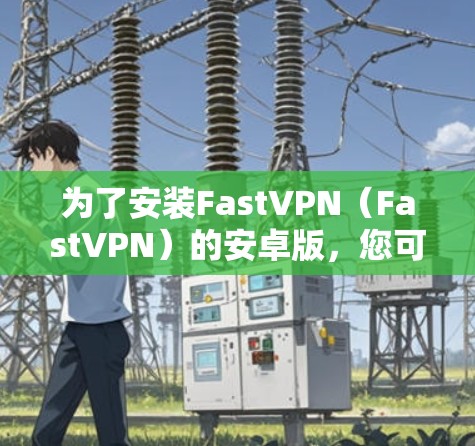 为了安装FastVPN（FastVPN）的安卓版，您可以按照以下步骤进行