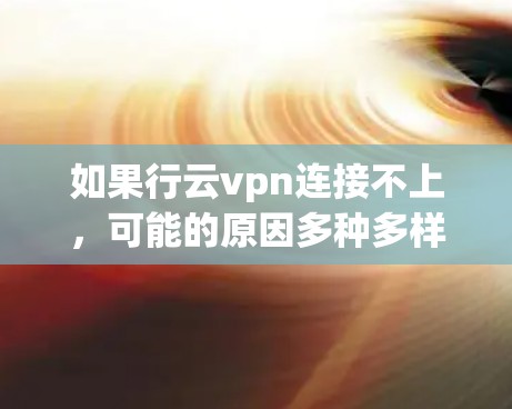 如果行云vpn连接不上，可能的原因多种多样，以下是一些常见的原因和解决方法
