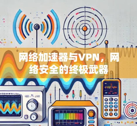 网络加速器与VPN，网络安全的终极武器