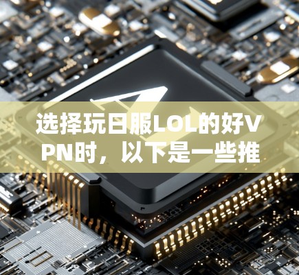 选择玩日服LOL的好VPN时，以下是一些推荐和考虑因素，供你参考