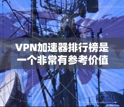 VPN加速器排行榜是一个非常有参考价值的工具，可以帮助用户快速找到最适合自己的VPN加速器。以下是几个经典的VPN加速器排行榜，供你参考