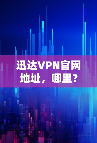 迅达VPN官网地址，哪里？怎么访问？