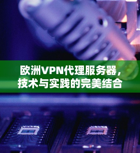 欧洲VPN代理服务器，技术与实践的完美结合