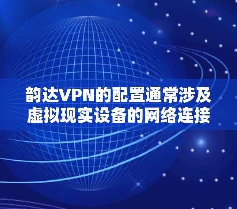 韵达VPN的配置通常涉及虚拟现实设备的网络连接，具体步骤如下