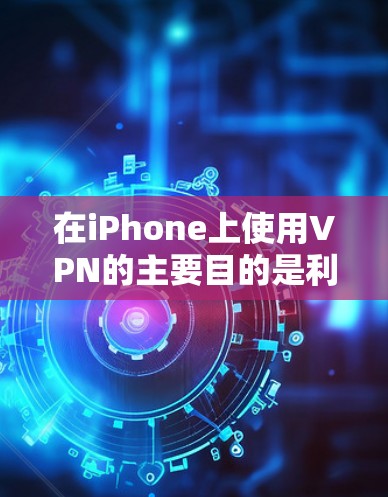 在iPhone上使用VPN的主要目的是利用互联网来访问更多的功能，如浏览网页、下载文件、使用应用商店等，同时保护个人信息。以下是详细的步骤和信息