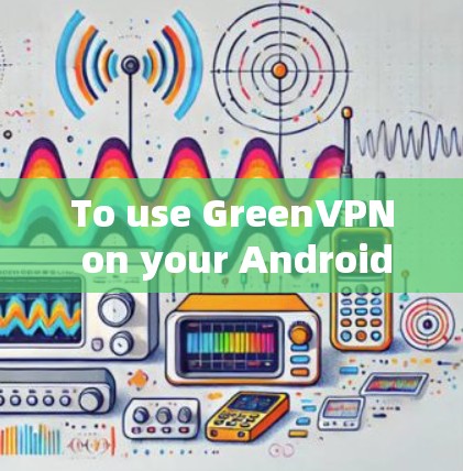 To use GreenVPN on your Android device,follow these organized steps: