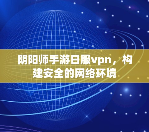 阴阳师手游日服vpn，构建安全的网络环境