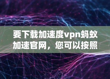 要下载加速度vpn蚂蚁加速官网，您可以按照以下步骤操作