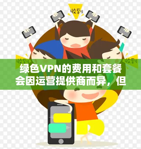 绿色VPN的费用和套餐会因运营提供商而异，但通常会包括以下费用