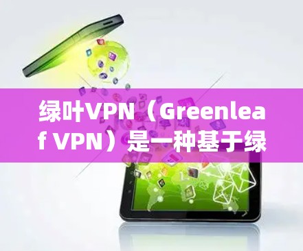 绿叶VPN（Greenleaf VPN）是一种基于绿色网络协议的VPN服务，通常基于https协议，旨在提供更安全、更高效的网络连接。以下是对绿叶VPN的一些关键信息和建议
