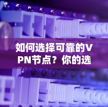 如何选择可靠的VPN节点？你的选择将决定你的网络连接安全与可靠性