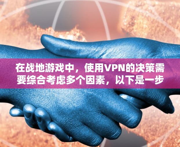 在战地游戏中，使用VPN的决策需要综合考虑多个因素，以下是一步步的分析和建议