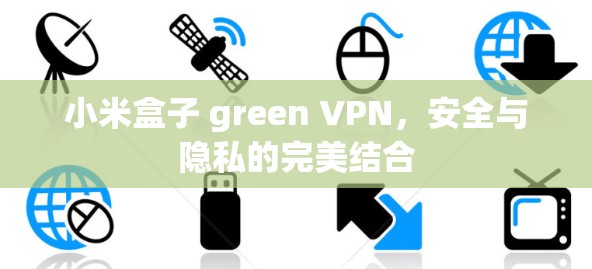 小米盒子 green VPN，安全与隐私的完美结合