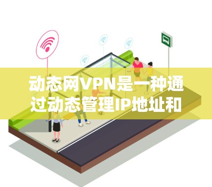 动态网VPN是一种通过动态管理IP地址和密码来保护用户隐私的网络服务。以下是关于动态网VPN的详细分析