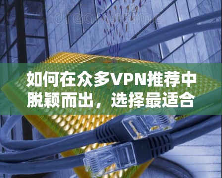 如何在众多VPN推荐中脱颖而出，选择最适合你的