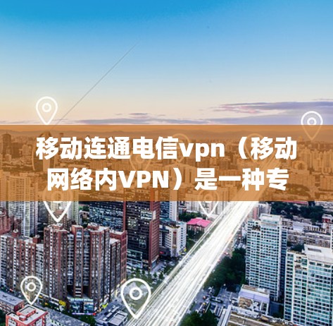移动连通电信vpn（移动网络内VPN）是一种专为移动设备设计的VPN服务，旨在提供移动网络内的高效通信体验。以下是其关键点