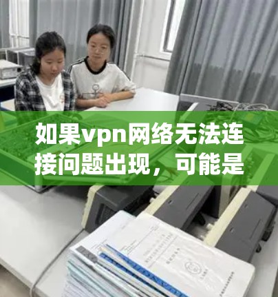 如果vpn网络无法连接问题出现，可能是由于以下原因导致的