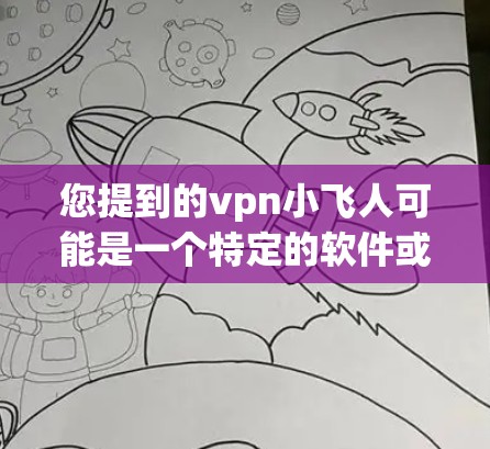 您提到的vpn小飞人可能是一个特定的软件或应用的名称，但由于信息不全，我无法提供具体的下载链接或详细的信息。如果您能提供更多背景或详细描述，我可以更好地帮助您！