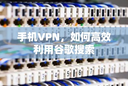 手机VPN，如何高效利用谷歌搜索
