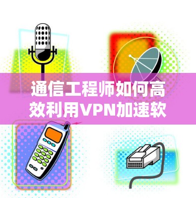 通信工程师如何高效利用VPN加速软件
