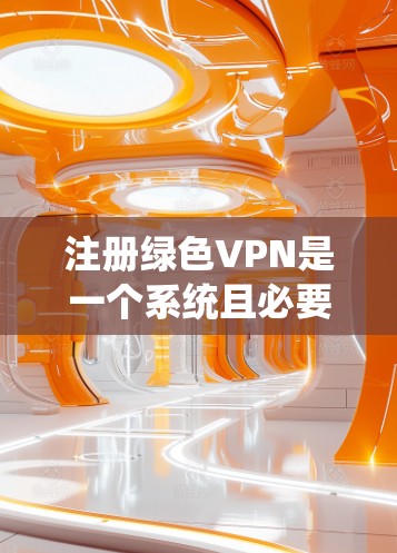 注册绿色VPN是一个系统且必要的过程，确保您享有安全而可靠的网络连接。以下是一个详细且系统的指南，帮助您逐步注册和使用绿色VPN