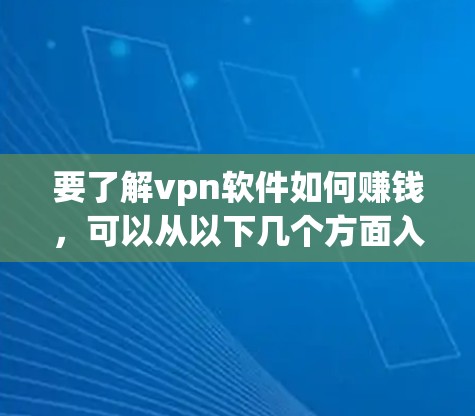 要了解vpn软件如何赚钱，可以从以下几个方面入手