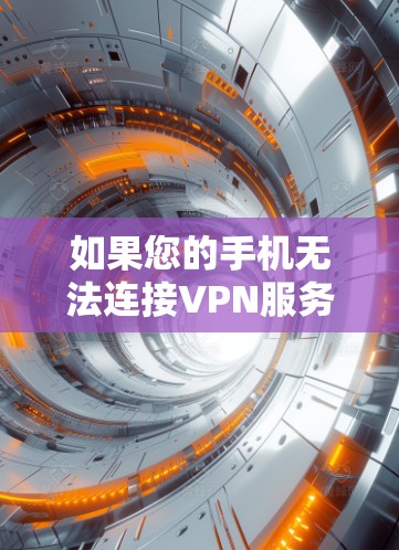 如果您的手机无法连接VPN服务，以下是一些可能的解决方法