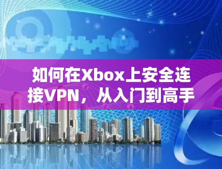 如何在Xbox上安全连接VPN，从入门到高手的全面指南