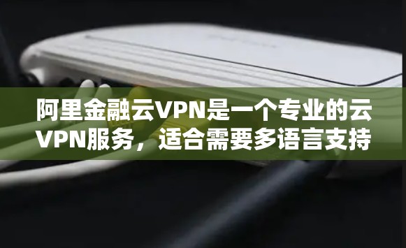 阿里金融云VPN是一个专业的云VPN服务，适合需要多语言支持和实时加密通信的用户。以下是详细的步骤指南，帮助您选择适合的阿里金融云VPN服务